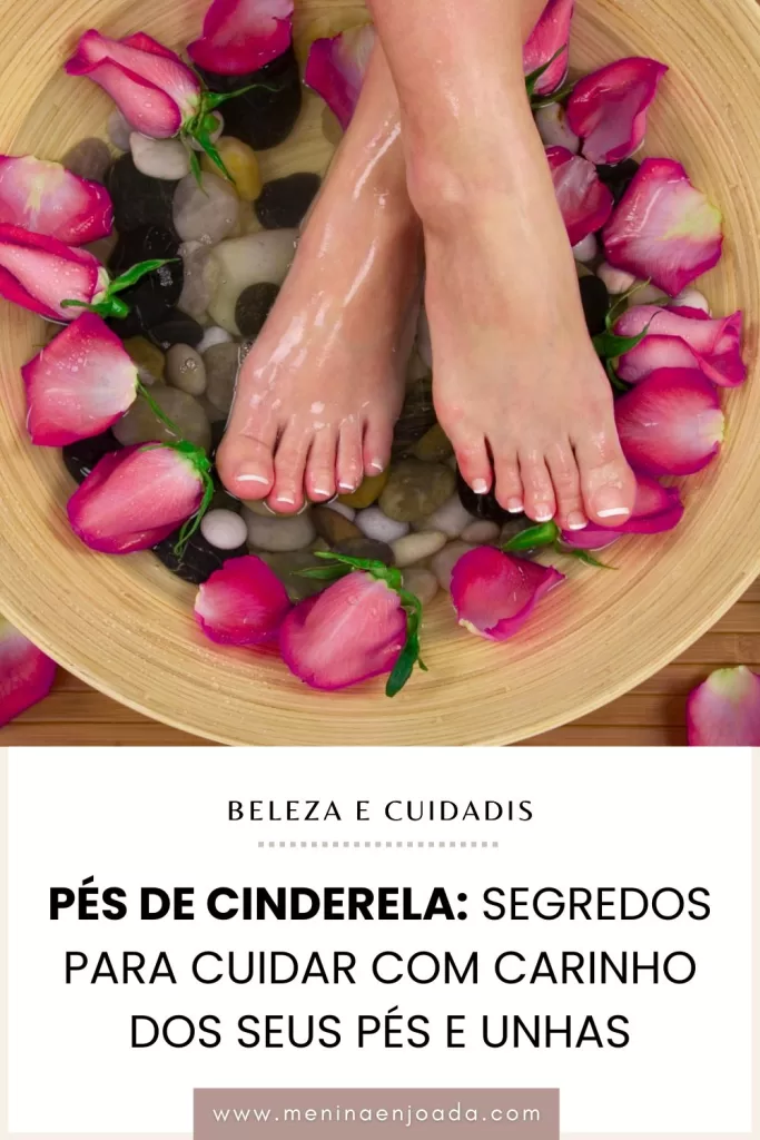 Pés de Cinderela: Segredos para cuidar com carinho dos seus pés e unhas